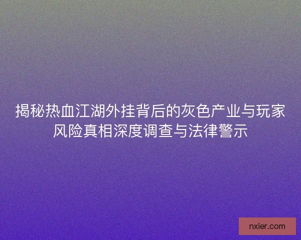揭秘热血江湖外挂背后的灰色产业与玩家风险真相深度调查与法律警示