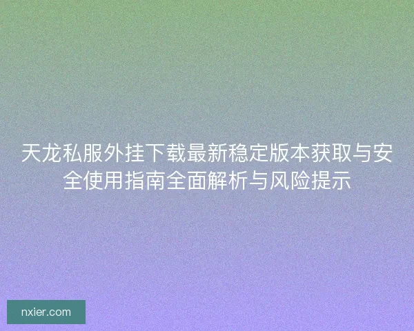 天龙私服外挂下载最新稳定版本获取与安全使用指南全面解析与风险提示