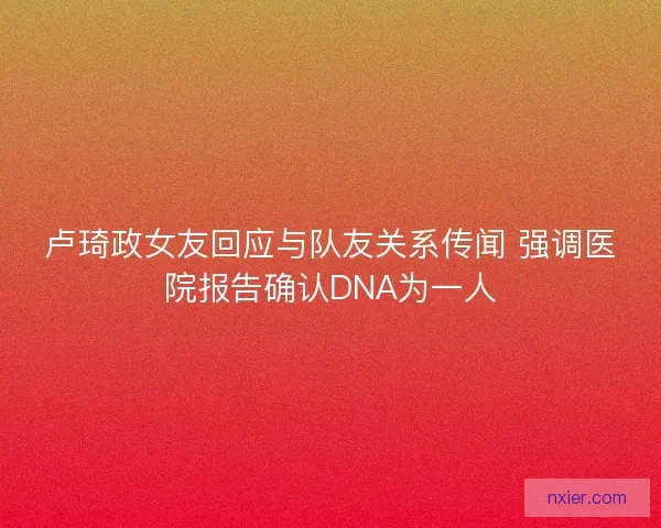 卢琦政女友回应与队友关系传闻 强调医院报告确认DNA为一人