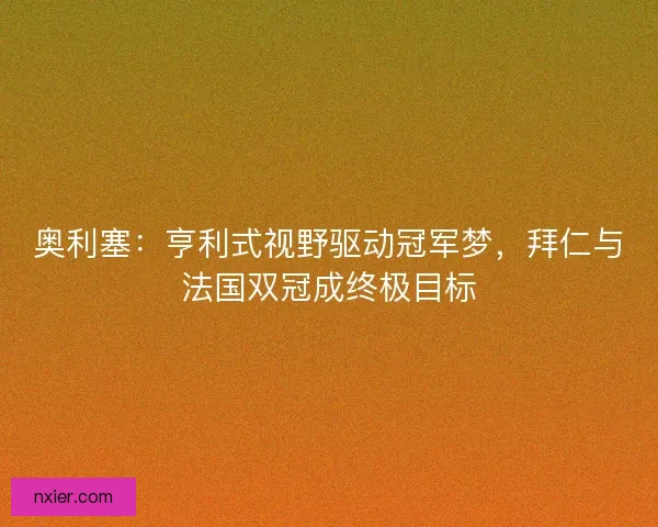奥利塞：亨利式视野驱动冠军梦，拜仁与法国双冠成终极目标