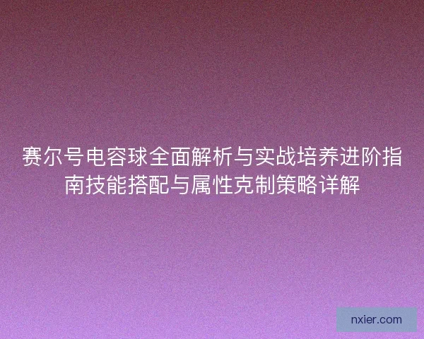 赛尔号电容球全面解析与实战培养进阶指南技能搭配与属性克制策略详解