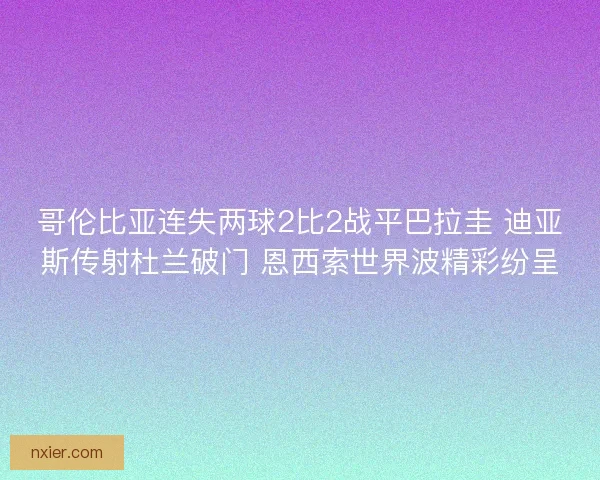哥伦比亚连失两球2比2战平巴拉圭 迪亚斯传射杜兰破门 恩西索世界波精彩纷呈